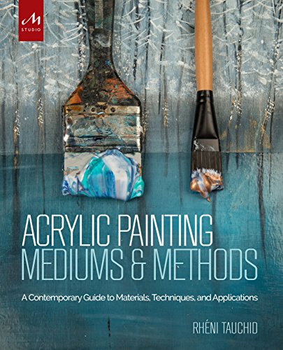 Acrylic Painting Mediums and Methods: A Contemporary Guide to Materials. Techniques. and Applications