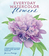 Everyday Watercolor Flowers: A Modern Guide to Painting Blooms. Leaves. and Stems Step by Step