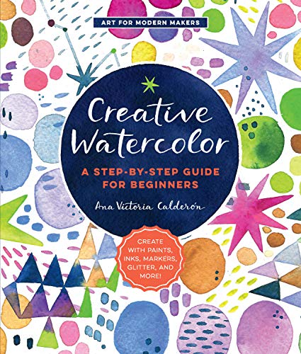 Creative Watercolor: A Step-by-Step Guide for Beginners--Create with Paints. Inks. Markers. Glitter. and More! (Art for Modern Makers)